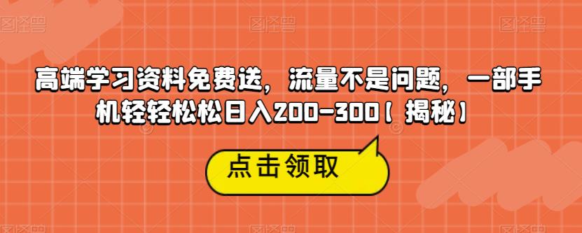 高端学习资料免费送，流量不是问题，一部手机轻轻松松日入200-300【揭秘】_中创网,自媒体短视频教学_网创项目_网络创业无忧资源网