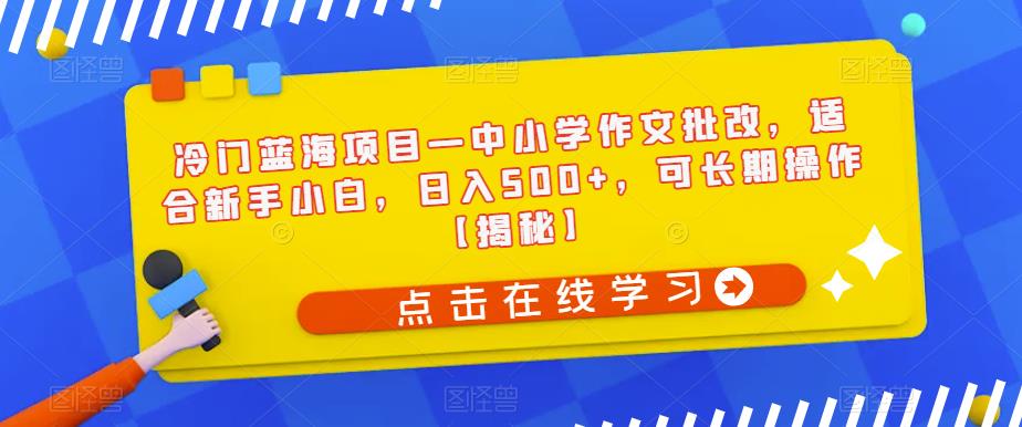 冷门蓝海项目—中小学作文批改，适合新手小白，日入500+，可长期操作【揭秘】_中创网,自媒体短视频教学_网创项目_网络创业无忧资源网