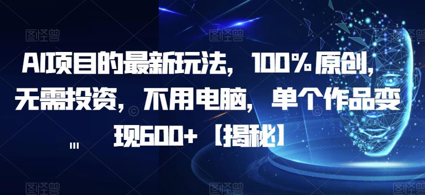 AI项目的最新玩法，100%原创，无需投资，不用电脑，单个作品变现600+【揭秘】_中创网,自媒体短视频教学_网创项目_网络创业无忧资源网