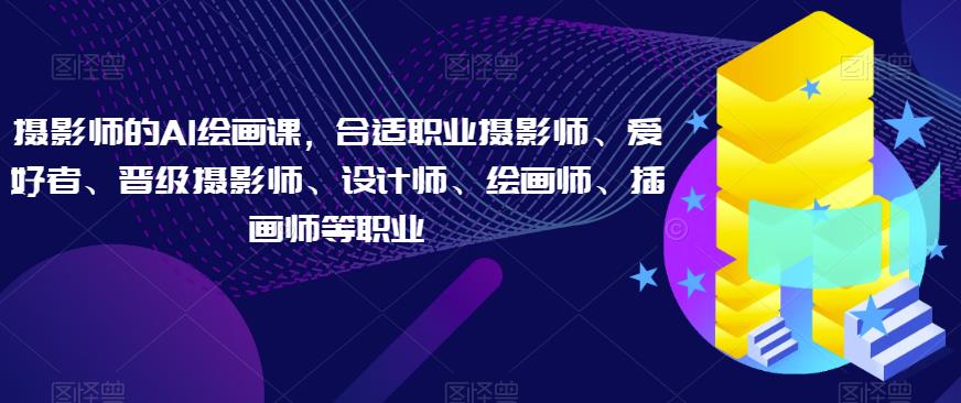 摄影师的AI绘画课，合适职业摄影师、爱好者、晋级摄影师、设计师、绘画师、插画师等职业_中创网,自媒体短视频教学_网创项目_网络创业无忧资源网