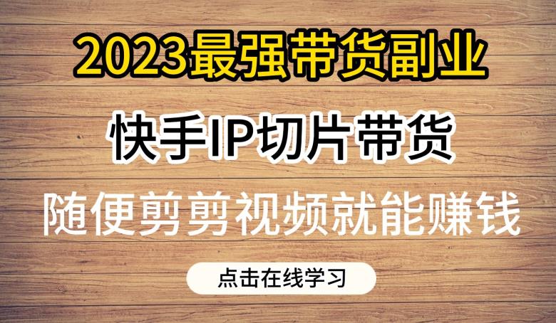 2023最强带货副业快手IP切片带货，门槛低，0粉丝也可以进行，随便剪剪视频就能赚钱_中创网,自媒体短视频教学_网创项目_网络创业无忧资源网