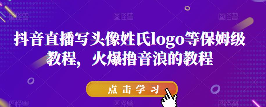 抖音直播写头像姓氏logo等保姆级教程，火爆撸音浪教程【揭秘】_中创网,自媒体短视频教学_网创项目_网络创业无忧资源网