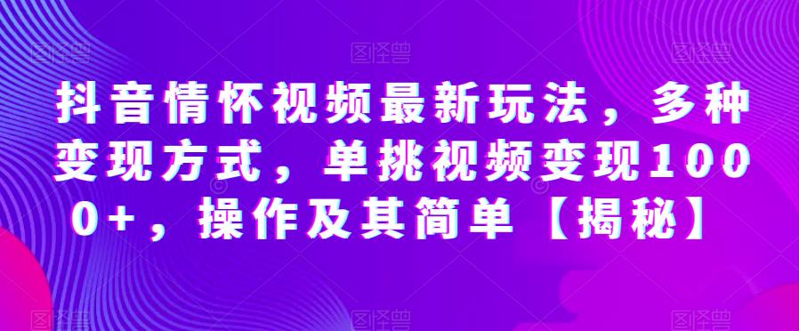 抖音情怀视频最新玩法，多种变现方式，单挑视频变现1000+，操作及其简单【揭秘】_中创网,自媒体短视频教学_网创项目_网络创业无忧资源网
