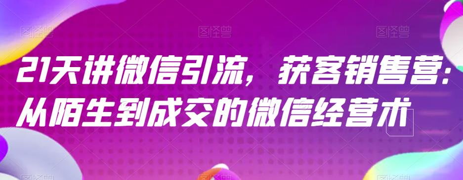 21天讲微信引流获客销售营，从陌生到成交的微信经营术_中创网,自媒体短视频教学_网创项目_网络创业无忧资源网