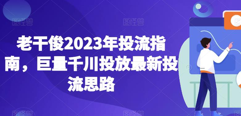老干俊2023年投流指南，巨量千川投放最新投流思路_中创网,自媒体短视频教学_网创项目_网络创业无忧资源网