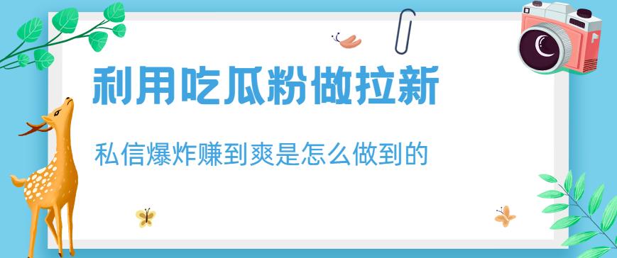 利用吃瓜粉做拉新，私信爆炸日入1000+赚到爽是怎么做到的【揭秘】_中创网,自媒体短视频教学_网创项目_网络创业无忧资源网