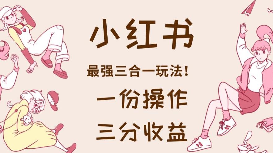 小红书最强三合一玩法，一份操作获得三份收益！【揭秘】_中创网,自媒体短视频教学_网创项目_网络创业无忧资源网