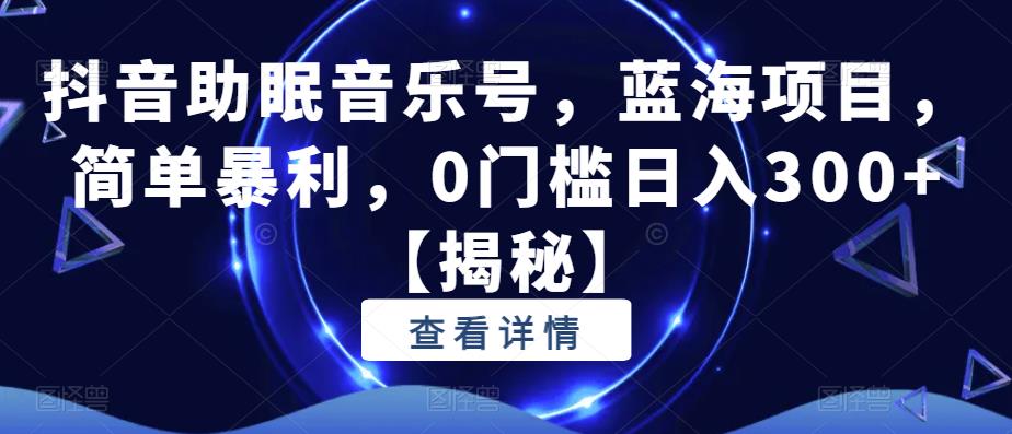 抖音助眠音乐号，蓝海项目，简单暴利，0门槛日入300+【揭秘】_中创网,自媒体短视频教学_网创项目_网络创业无忧资源网