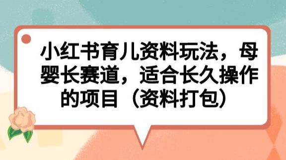 小红书育儿资料玩法，母婴长赛道，适合长久操作的项目（资料打包）【揭秘】_中创网,自媒体短视频教学_网创项目_网络创业无忧资源网