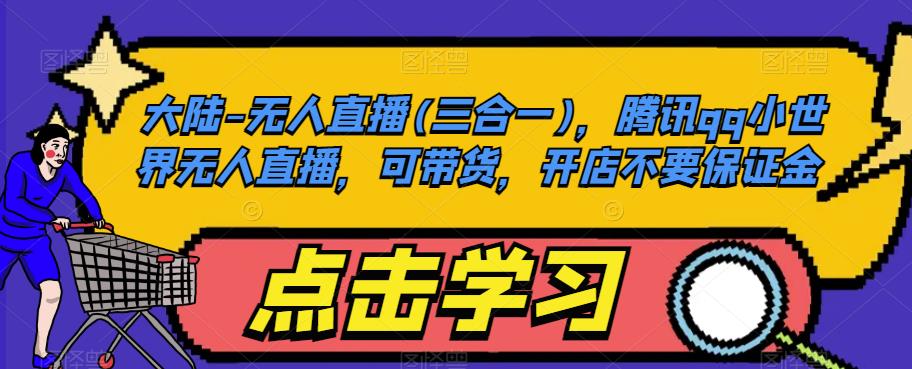 大陆-无人直播(三合一)，腾讯qq小世界无人直播，可带货，开店不要保证金_中创网,自媒体短视频教学_网创项目_网络创业无忧资源网