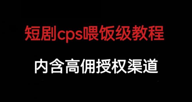 短剧cps喂饭级教学，内涵高佣授权渠道_中创网,自媒体短视频教学_网创项目_网络创业无忧资源网