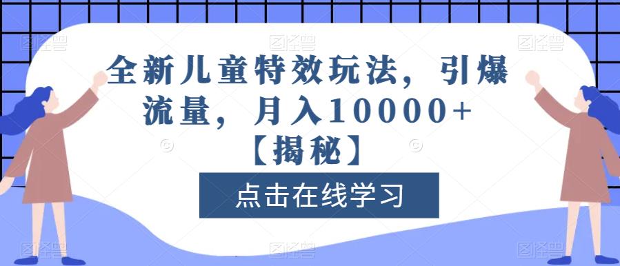 全新儿童特效玩法，引爆流量，月入10000+【揭秘】_中创网,自媒体短视频教学_网创项目_网络创业无忧资源网