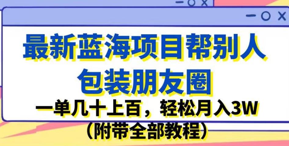 最新蓝海项目帮别人包装朋友圈，一单几十上百，轻松月入3W（附带全部教程）_中创网,自媒体短视频教学_网创项目_网络创业无忧资源网