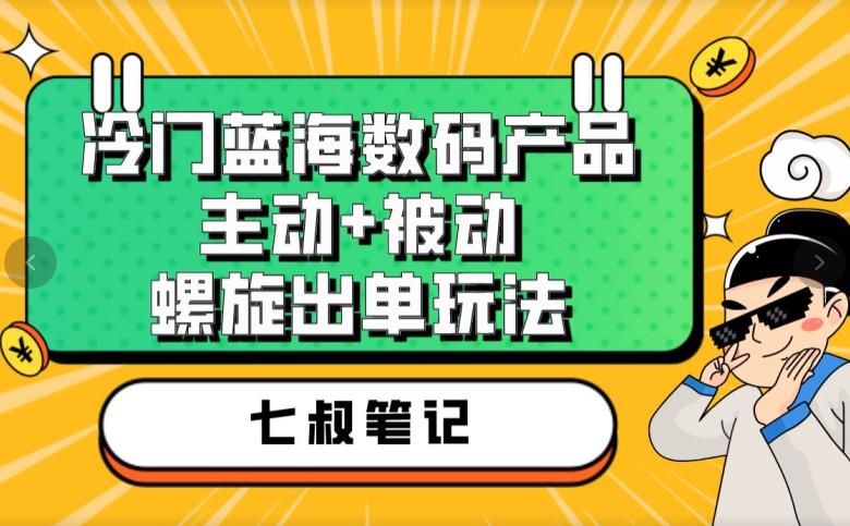 七叔冷门蓝海数码产品，主动+被动螺旋出单玩法，每天百分百出单【揭秘】_中创网,自媒体短视频教学_网创项目_网络创业无忧资源网