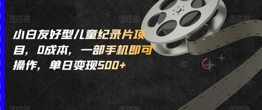 小白友好型儿童纪录片项目，0成本，一部手机即可操作，单日变现500+【揭秘】_中创网,自媒体短视频教学_网创项目_网络创业无忧资源网