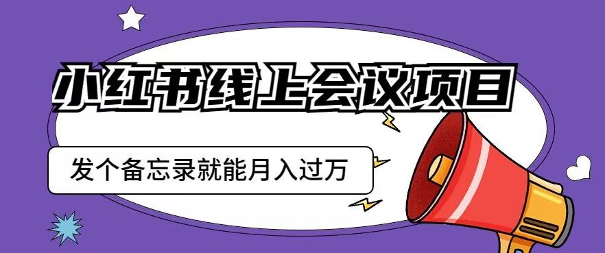 小红书线上会议项目，发一个备忘录笔记就能精准获客月入过万【揭秘】_中创网,自媒体短视频教学_网创项目_网络创业无忧资源网