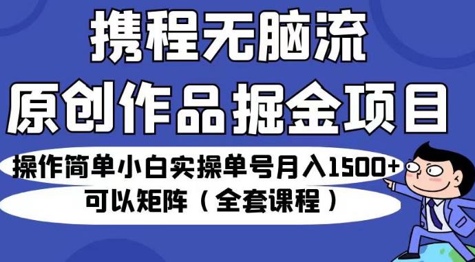 携程无脑流原创作品掘金项目，操作简单小白实操单号月入1500+可以矩阵（全套课程）【揭秘】_中创网,自媒体短视频教学_网创项目_网络创业无忧资源网