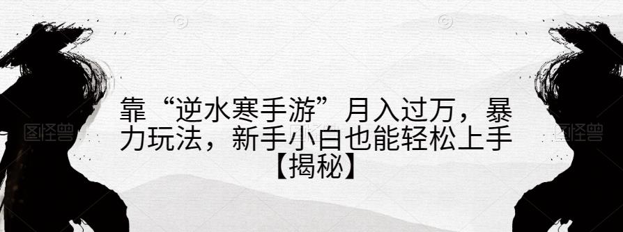 靠“逆水寒手游”月入过万，暴力玩法，新手小白也能轻松上手【揭秘】_中创网,自媒体短视频教学_网创项目_网络创业无忧资源网