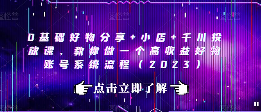 0基础好物分享+小店+千川投放课，教你做一个高收益好物账号系统流程（2023）_中创网,自媒体短视频教学_网创项目_网络创业无忧资源网