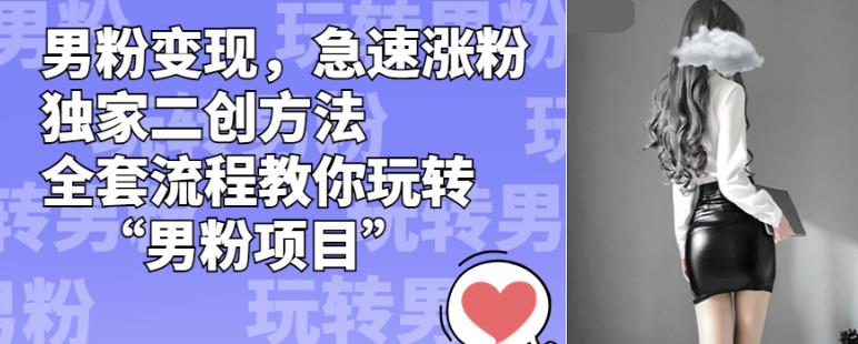 男粉变现，急速涨粉独家二创方法，全套流程教你玩转“男粉项目”【揭秘】_中创网,自媒体短视频教学_网创项目_网络创业无忧资源网