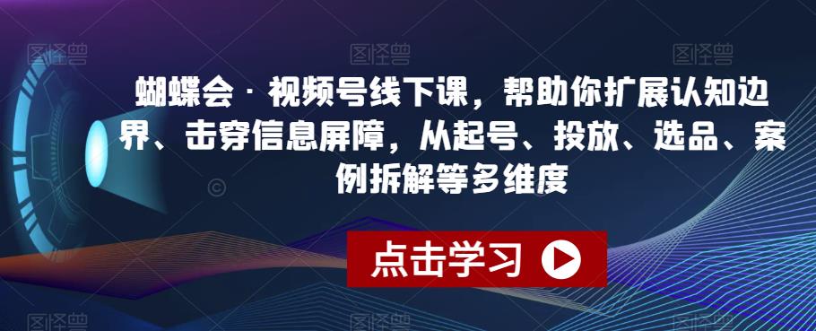 蝴蝶会·视频号线下课，帮助你扩展认知边界、击穿信息屏障，从起号、投放、选品、案例拆解等多维度_中创网,自媒体短视频教学_网创项目_网络创业无忧资源网