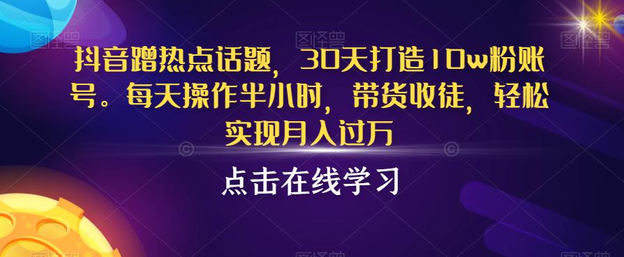 抖音蹭热点话题，30天打造10w粉账号，每天操作半小时，带货收徒，轻松实现月入过万【揭秘】_中创网,自媒体短视频教学_网创项目_网络创业无忧资源网
