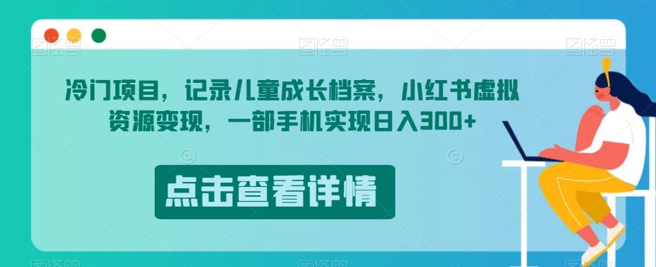 冷门项目，记录儿童成长档案，小红书虚拟资源变现，一部手机实现日入300+【揭秘】_中创网,自媒体短视频教学_网创项目_网络创业无忧资源网