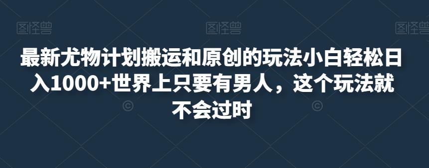 最新尤物计划搬运和原创的玩法小白轻松日入1000+世界上只要有男人，这个玩法就不会过时【揭秘】_中创网,自媒体短视频教学_网创项目_网络创业无忧资源网