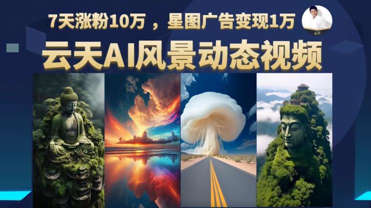 云天AI风景动图视频制作，7天涨粉10万，星图广告变现1万（更新87节课）_中创网,自媒体短视频教学_网创项目_网络创业无忧资源网