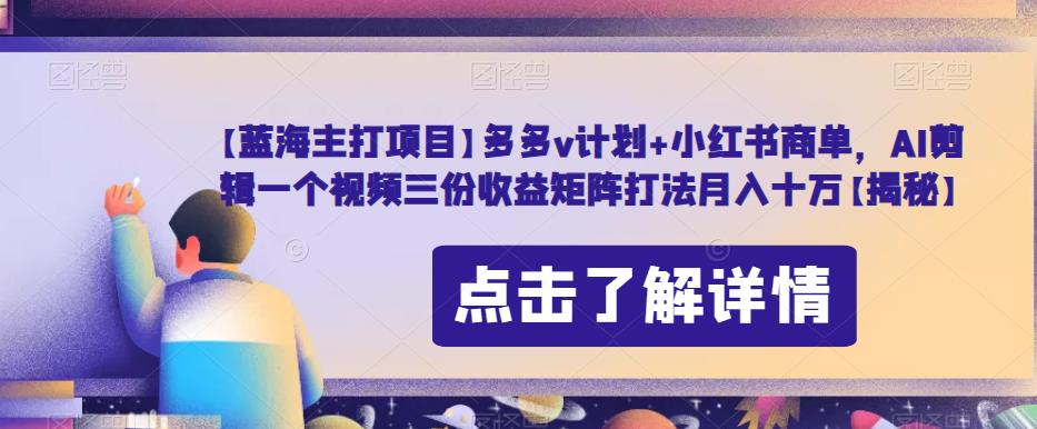 【蓝海主打项目】多多v计划+小红书商单，AI剪辑一个视频三份收益矩阵打法月入十万【揭秘】_中创网,自媒体短视频教学_网创项目_网络创业无忧资源网
