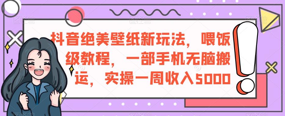 抖音绝美壁纸新玩法，喂饭级教程，一部手机无脑搬运，实操一周收入5000【揭秘】_中创网,自媒体短视频教学_网创项目_网络创业无忧资源网