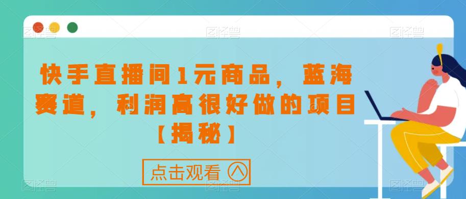 快手直播间1元商品，蓝海赛道，利润高很好做的项目【揭秘】_中创网,自媒体短视频教学_网创项目_网络创业无忧资源网
