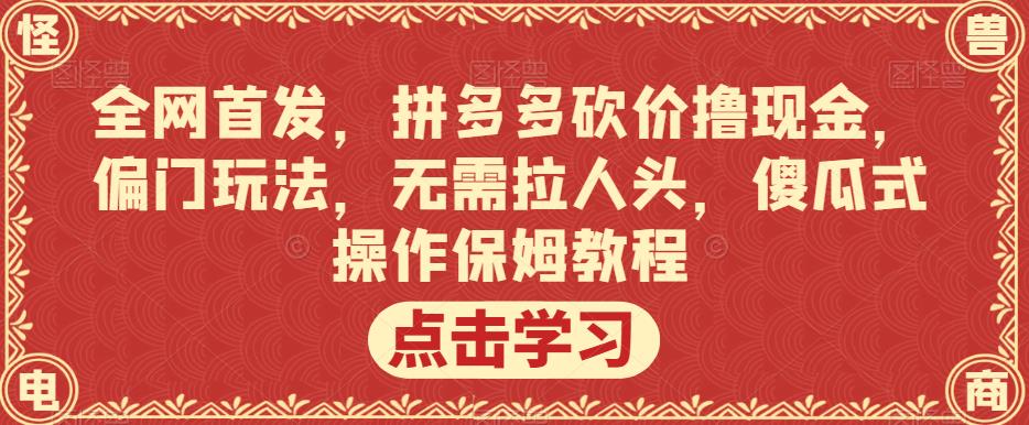 全网首发，拼多多砍价撸现金，偏门玩法，无需拉人头，傻瓜式操作保姆教程【揭秘】_中创网,自媒体短视频教学_网创项目_网络创业无忧资源网