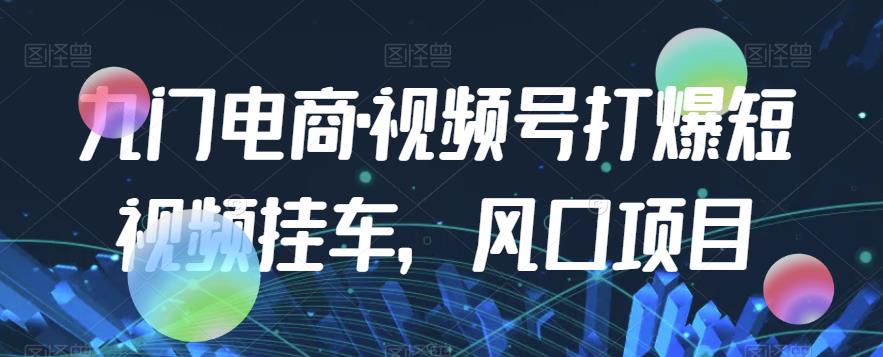 九门电商·视频号打爆短视频挂车，风口项目_中创网,自媒体短视频教学_网创项目_网络创业无忧资源网