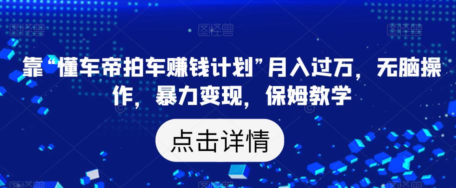 靠“懂车帝拍车赚钱计划”月入过万，无脑操作，暴力变现，保姆教学【揭秘】_中创网,自媒体短视频教学_网创项目_网络创业无忧资源网