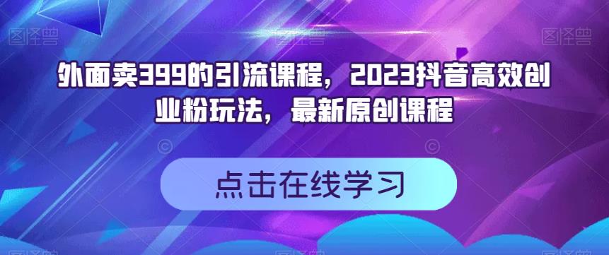 外面卖399的引流课程，2023抖音高效创业粉玩法，最新原创课程_中创网,自媒体短视频教学_网创项目_网络创业无忧资源网