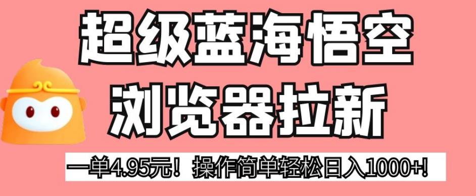 超级蓝海悟空浏览器拉新，一单4.95元！操作简单轻松日入1000+!【揭秘】_中创网,自媒体短视频教学_网创项目_网络创业无忧资源网