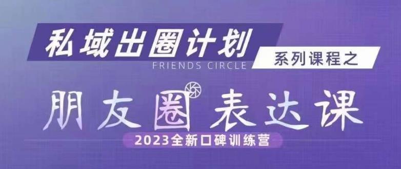 私域出圈计划系列课程之朋友圈表达课，2023全新口碑训练营_中创网,自媒体短视频教学_网创项目_网络创业无忧资源网