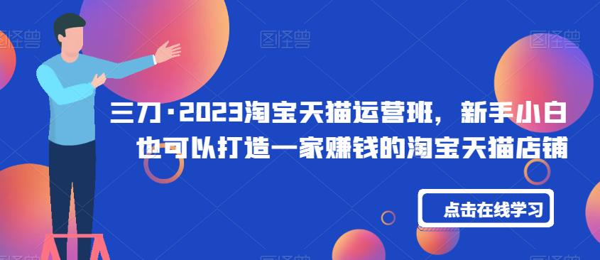 三刀·2023淘宝天猫运营班，新手小白也可以打造一家赚钱的淘宝天猫店铺_中创网,自媒体短视频教学_网创项目_网络创业无忧资源网