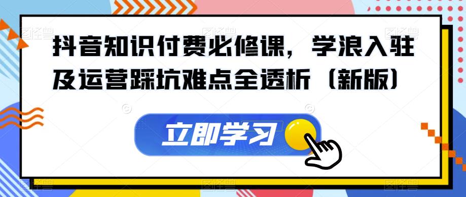 抖音知识付费必修课，学浪入驻及运营踩坑难点全透析（新版）_中创网,自媒体短视频教学_网创项目_网络创业无忧资源网