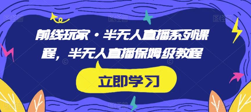 前线玩家·半无人直播系列课程，半无人直播保姆级教程_中创网,自媒体短视频教学_网创项目_网络创业无忧资源网