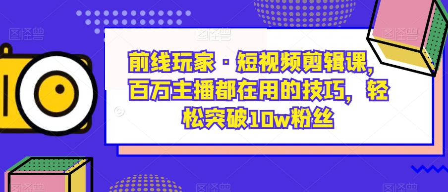 前线玩家·短视频剪辑课，百万主播都在用的技巧，轻松突破10w粉丝_中创网,自媒体短视频教学_网创项目_网络创业无忧资源网