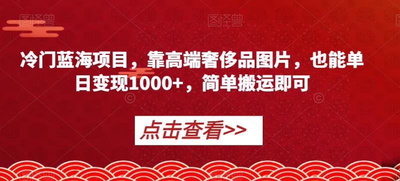 冷门蓝海项目，靠高端奢侈品图片，也能单日变现1000+，简单搬运即可【揭秘】_中创网,自媒体短视频教学_网创项目_网络创业无忧资源网