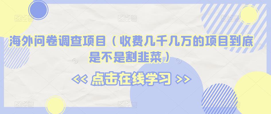 海外问卷调查项目（收费几千几万的项目到底是不是割韭菜）【揭秘】_中创网,自媒体短视频教学_网创项目_网络创业无忧资源网