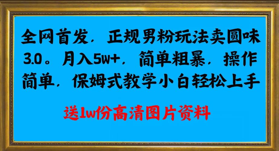 全网首发正规男粉玩法卖圆味3.0，月入5W+，简单粗暴，操作简单，保姆式教学，小白轻松上手_中创网,自媒体短视频教学_网创项目_网络创业无忧资源网