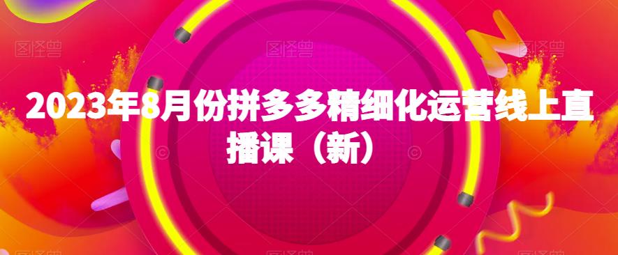 2023年8月份拼多多精细化运营线上直播课（新）_中创网,自媒体短视频教学_网创项目_网络创业无忧资源网