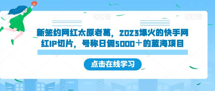新签约网红太原老葛，2023爆火的快手网红IP切片，号称日佣5000＋的蓝海项目【揭秘】_中创网,自媒体短视频教学_网创项目_网络创业无忧资源网