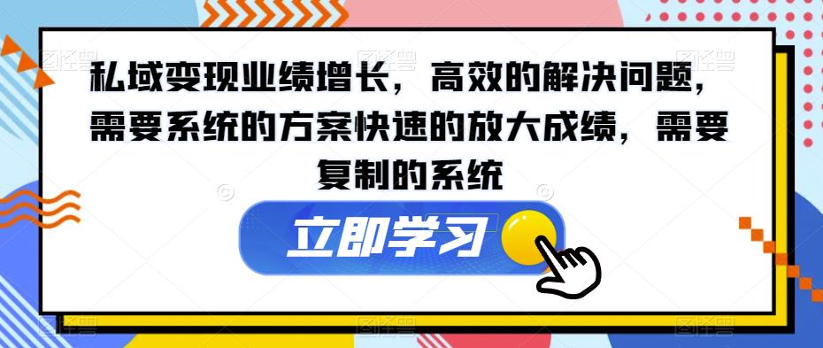私域变现业绩增长，高效的解决问题，需要系统的方案快速的放大成绩，需要复制的系统_中创网,自媒体短视频教学_网创项目_网络创业无忧资源网