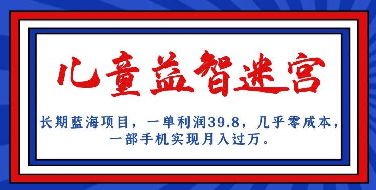 长期蓝海项目，儿童益智迷宫，一单利润39.8，几乎零成本，一部手机实现月入过万_中创网,自媒体短视频教学_网创项目_网络创业无忧资源网