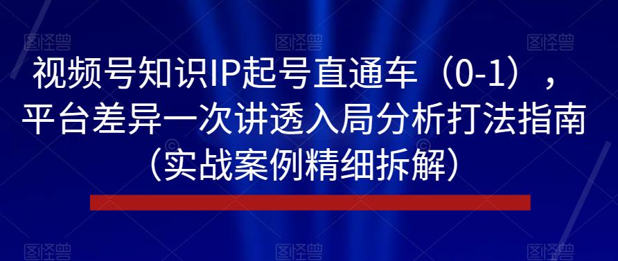 视频号知识IP起号直通车（0-1），平台差异一次讲透入局分析打法指南（实战案例精细拆解）_中创网,自媒体短视频教学_网创项目_网络创业无忧资源网